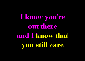 I know you're

out there
and I know that
you still care