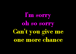 I'm sorry
oh so sorry
Cant you give me

one more chance

g