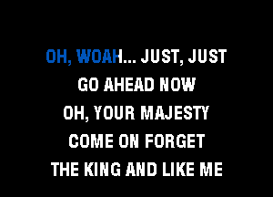 0H, WOAH... JUST, JUST
GO AHEAD NOW
0H, YOUR MAJESTY
COME ON FORGET

THE KING AND LIKE ME I