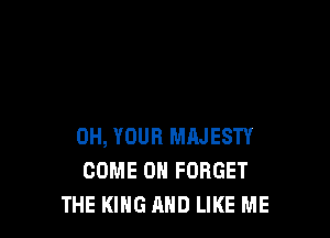 0H, YOUR MAJESTY
COME ON FORGET
THE KING AND LIKE ME
