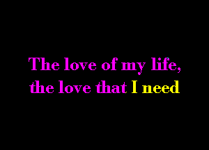 The love of my life,
the love that I need