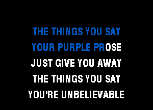 THE THINGS YOU SAY
YOUR PURPLE PROSE
JUST GIVE YOU AWN
THE THINGS YOU SAY

YOU'RE UNBELIEVABLE l