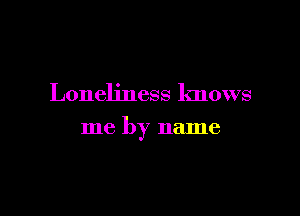 Loneliness knows

me by name