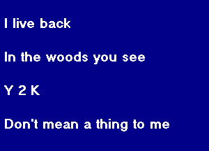 I live back

In the woods you see

Y2K

Don't mean a thing to me