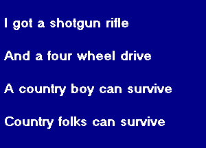 I got a shotgun rifle

And a four wheel drive

A country boy can survive

Country folks can survive