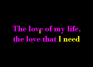 The lovp of my life,
the love that I need