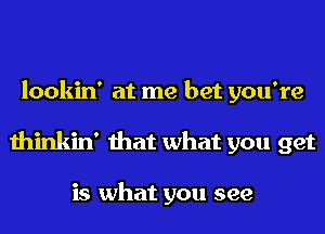 lookin' at me bet you're
thinkin' that what you get

is what you see