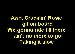 Awh, Cracklin' Rosie
git on board

We gonna ride till there
ain't no more to go
Taking it slow