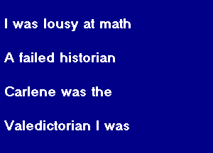 I was lousy at math

A failed historian

Carlene was the

Valedictorian I was