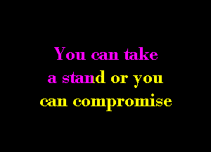 You can take

a stand or you

can compromise