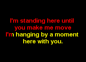 I'm standing here until
you make me move

I'm hanging by a moment
here with you.