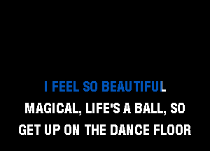 I FEEL SO BERUTIFUL
MAGICAL, LIFE'S A BALL, 80
GET UP ON THE DANCE FLOOR