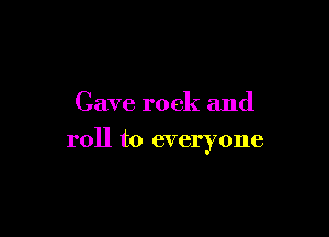 Cave rock and

roll to everyone