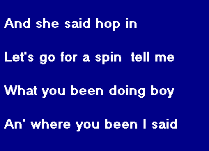 And she said hop in

Let's go for a spin tell me

What you been doing boy

An' where you been I said