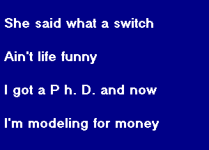 She said what a switch
Ain't lite funny

lgot a P h. D. and now

I'm modeling for money