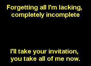 Forgetting all I'm lacking,
completely incomplete

I'll take your invitation,
you take all of me now.