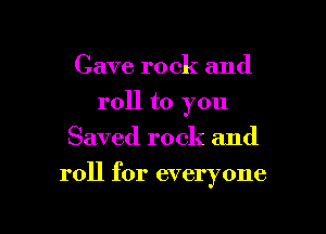 Cave rock and
roll to you
Saved rock and

roll for everyone