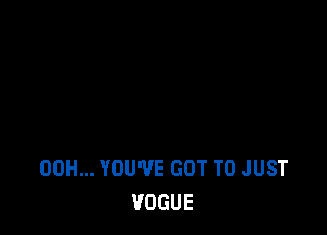 00H... YOU'VE GOT TO JUST
VOGUE