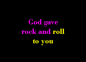 God gave

rock and roll
to you