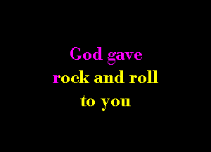 God gave

rock and roll
to you