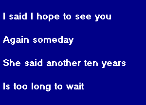 I said I hope to see you

Again someday

She said another ten years

Is too long to wait