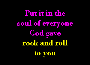 Put it in the
soul of everyone

God gave
rock and roll
to you