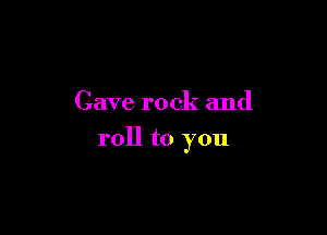 Cave rock and

roll to you
