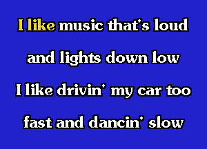 I like music that's loud
and lights down low
I like drivin' my car too

fast and dancin' slow