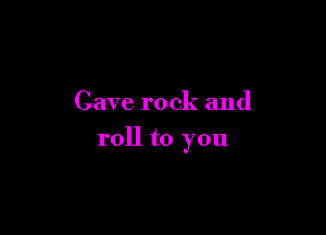 Cave rock and

roll to you