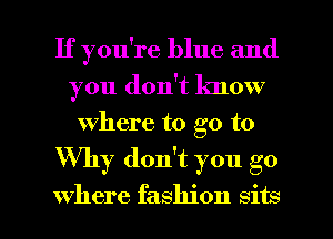 If you're blue and
you don't lmow
where to go to

Why don't you go

where fashion sits l