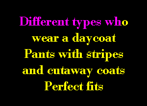 Different types who
wear a daycoat
Pants with stripes
and cutaway coats

Perfect fits