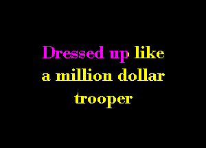 Dressed up like

a million dollar
trooper