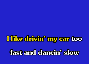I like drivin' my car too

fast and dancin' slow