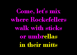 Come, let's mix
Where Rockefellers
walk with sticks
0r umbrellas

in their mitts