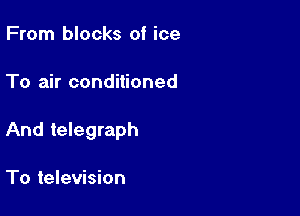 From blocks of ice

To air conditioned

And telegraph

To television