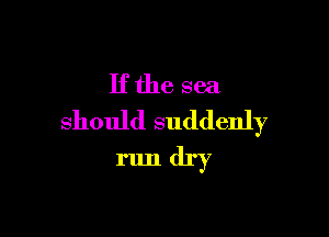 Ifthe sea

should suddenly
run dry