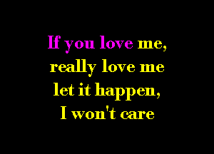 If you love me,

really love me
let it happen,
I won't care