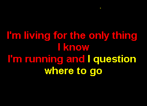 I'm living for the only thing
I know

I'm running and I question
where to go