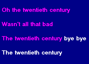 bye bye

The twentieth century