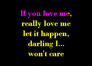 If you love me,
really love me

let it happen,
darling I...

won't care