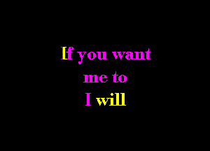 If you want

me to

I Will