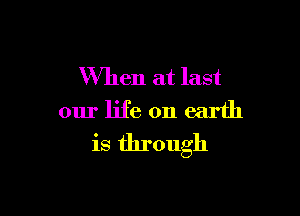 When at last

our life on earth
is through