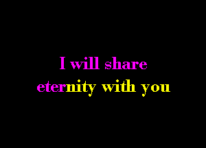 I will share

eternity with you