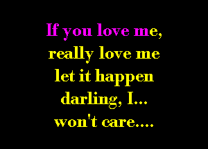 If you love me,
really love me

let it happen

wont care.