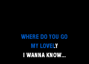 WHERE DO YOU GO
MY LOVELY
I WANNA KNOW...