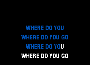 WHERE DO YOU

WHERE DO YOU GO
WHERE DO YOU
WHERE DO YOU GO