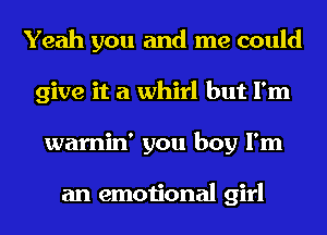 Yeah you and me could
give it a whirl but I'm
warnin' you boy I'm

an emotional girl