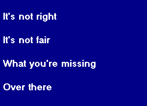 It's not right

It's not fair

What you're missing

Over there