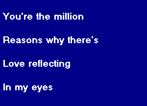 You're the million

Reasons why there's

Love reflecting

In my eyes