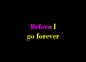 Before I

go forever